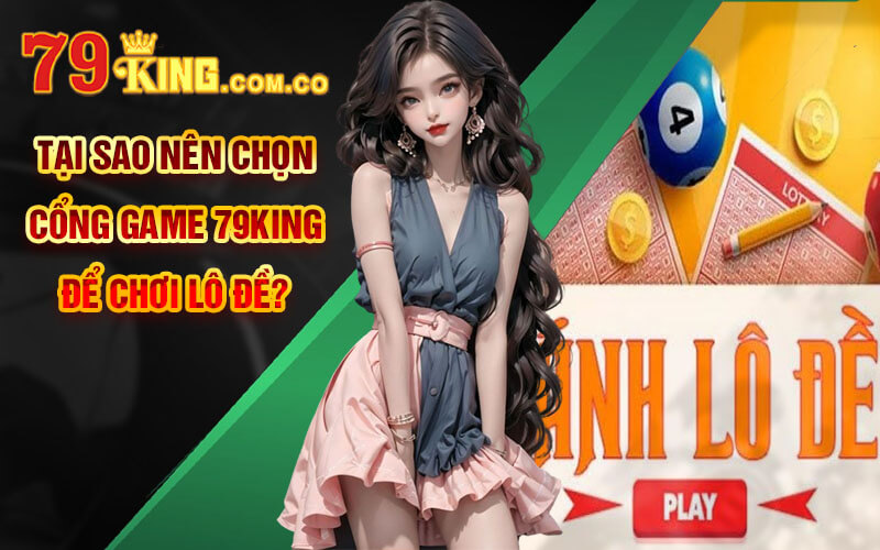 Tại sao nên chọn Cổng Game 79King để chơi Lô Đề?